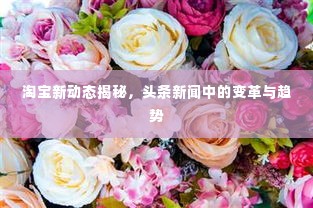 淘宝新动态揭秘，头条新闻中的变革与趋势