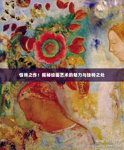 惊艳之作！揭秘绘画艺术的魅力与独特之处