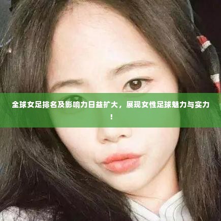 全球女足排名及影响力日益扩大，展现女性足球魅力与实力！