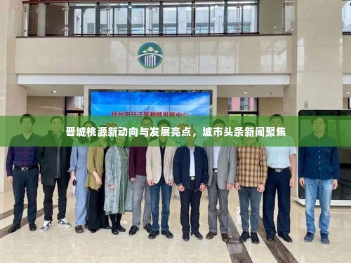 晋城桃源新动向与发展亮点，城市头条新闻聚焦