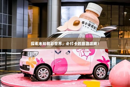 探索未知精彩世界，必打卡的旅游攻略！