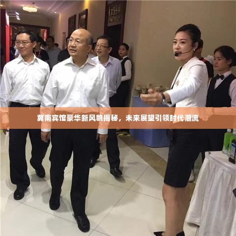 冀南宾馆豪华新风貌揭秘，未来展望引领时代潮流