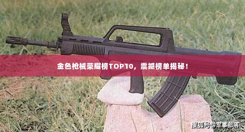 金色枪械荣耀榜TOP10，震撼榜单揭秘！