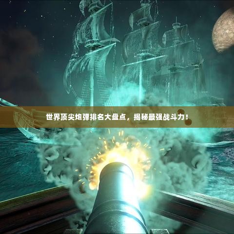 世界顶尖炮弹排名大盘点，揭秘最强战斗力！