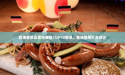 健康香肠品质与美味TOP10榜单，精选推荐不容错过