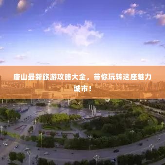 唐山最新旅游攻略大全，带你玩转这座魅力城市！