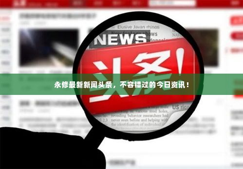 永修最新新闻头条，不容错过的今日资讯！
