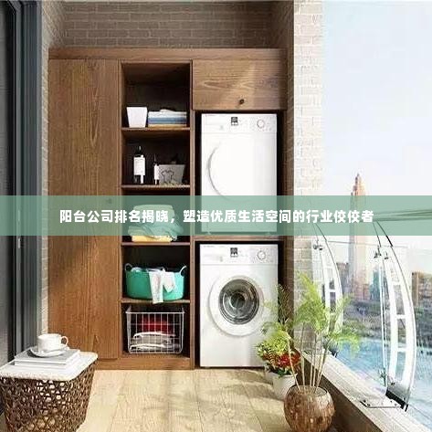 阳台公司排名揭晓，塑造优质生活空间的行业佼佼者