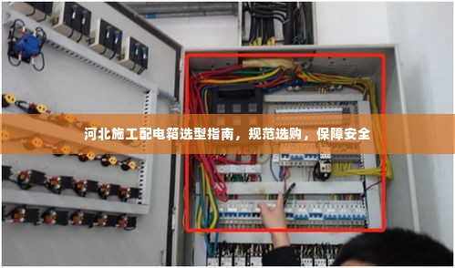 河北施工配电箱选型指南，规范选购，保障安全