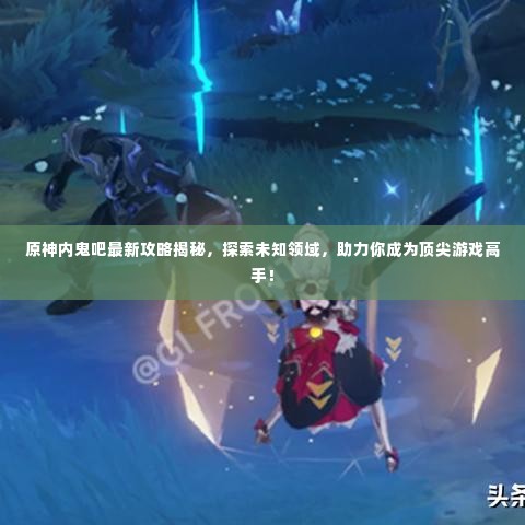 原神内鬼吧最新攻略揭秘，探索未知领域，助力你成为顶尖游戏高手！