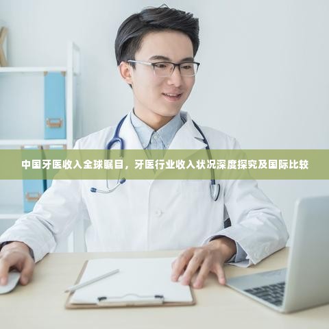 中国牙医收入全球瞩目，牙医行业收入状况深度探究及国际比较
