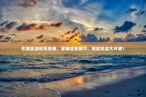 伦敦旅游拍照指南，掌握这些技巧，轻松拍出大片感！