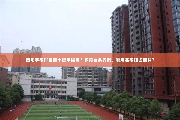 衡阳学校排名前十榜单揭晓！教育巨头齐聚，哪所名校独占鳌头？