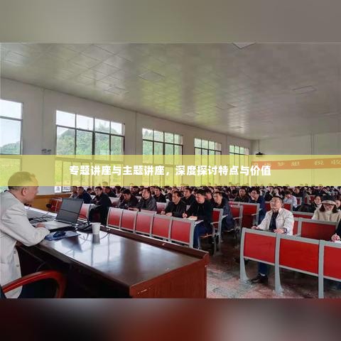 专题讲座与主题讲座，深度探讨特点与价值