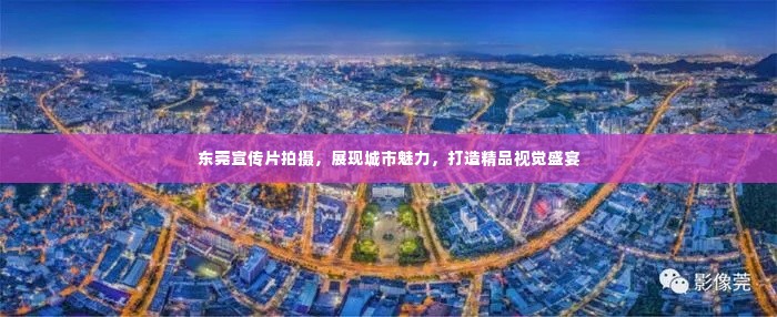 东莞宣传片拍摄，展现城市魅力，打造精品视觉盛宴