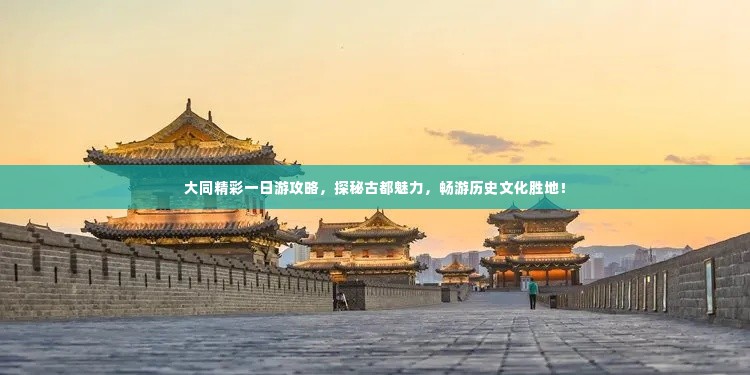 大同精彩一日游攻略，探秘古都魅力，畅游历史文化胜地！