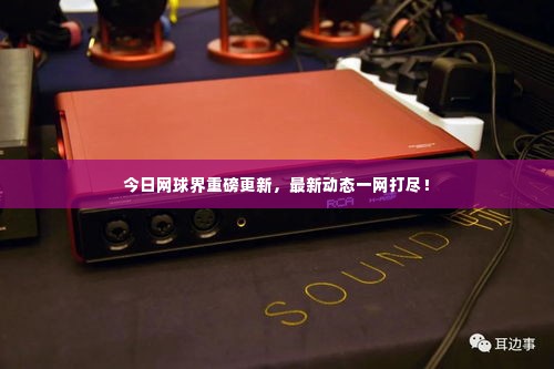 今日网球界重磅更新，最新动态一网打尽！