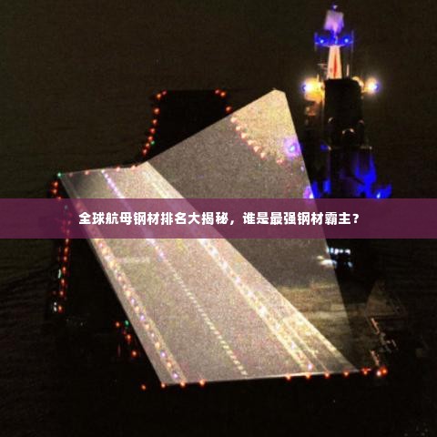 全球航母钢材排名大揭秘，谁是最强钢材霸主？