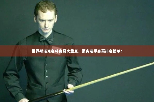 世界斯诺克名将身高大盘点，顶尖选手身高排名榜单！