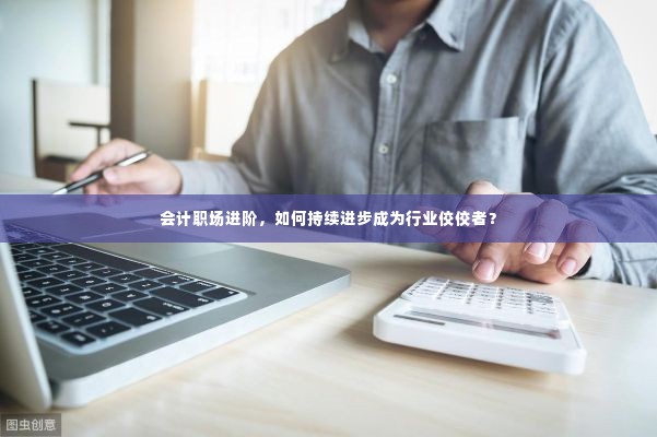 会计职场进阶，如何持续进步成为行业佼佼者？