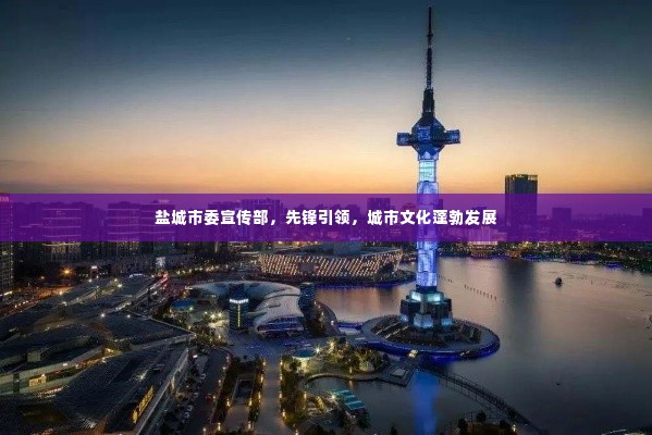 盐城市委宣传部，先锋引领，城市文化蓬勃发展