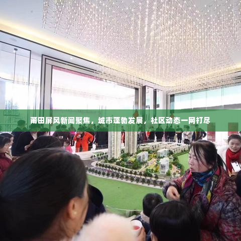 莆田屏风新闻聚焦，城市蓬勃发展，社区动态一网打尽