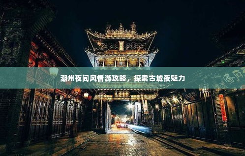 潮州夜间风情游攻略，探索古城夜魅力