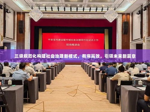 三级规范化构建社会治理新模式，有序高效，引领未来新篇章