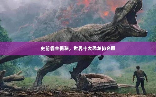 史前霸主揭秘，世界十大恐龙排名图
