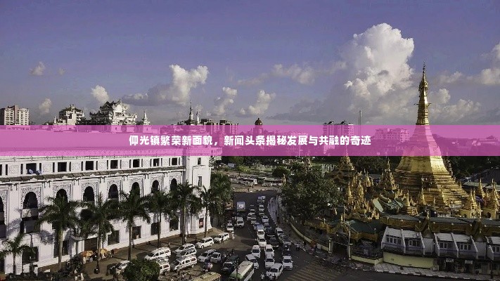 仰光镇繁荣新面貌，新闻头条揭秘发展与共融的奇迹
