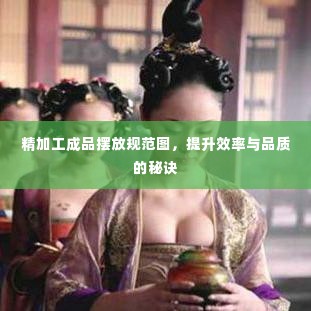 精加工成品摆放规范图，提升效率与品质的秘诀