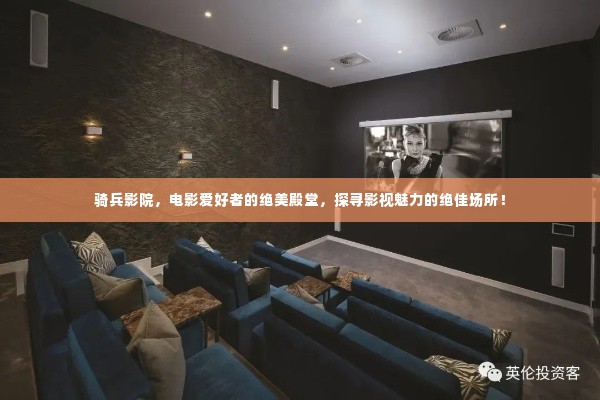 骑兵影院，电影爱好者的绝美殿堂，探寻影视魅力的绝佳场所！