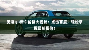 奥迪Q3新车价格大揭秘！点击百度，轻松掌握最新报价！