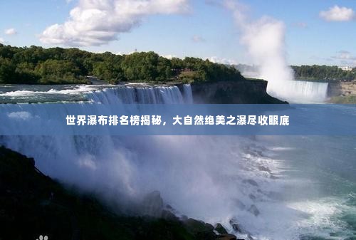 世界瀑布排名榜揭秘，大自然绝美之瀑尽收眼底