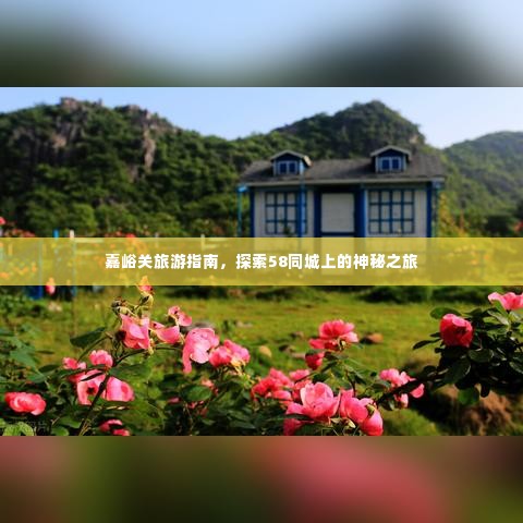 嘉峪关旅游指南，探索58同城上的神秘之旅