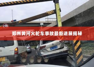 郑州黄河火轮车事故最新进展揭秘