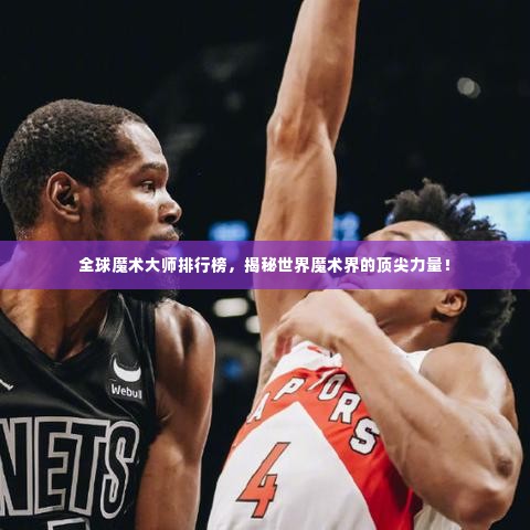 全球魔术大师排行榜，揭秘世界魔术界的顶尖力量！