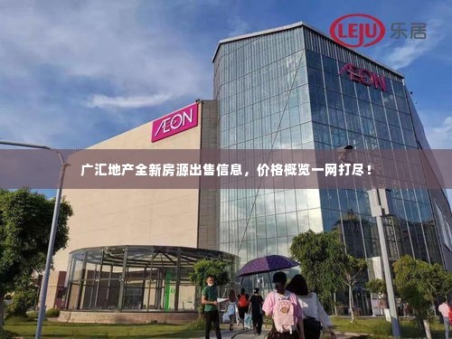 广汇地产全新房源出售信息，价格概览一网打尽！