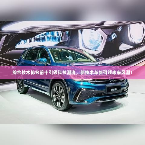 综合技术排名前十引领科技潮流，新技术革新引领未来风潮！