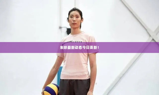 朱婷最新动态今日更新！