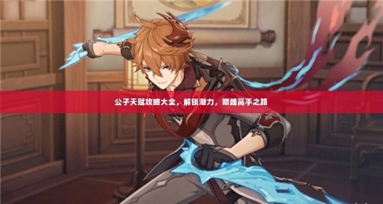 公子天赋攻略大全，解锁潜力，巅峰高手之路