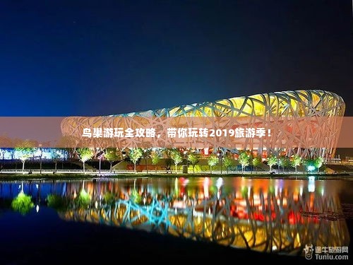 鸟巢游玩全攻略，带你玩转2019旅游季！