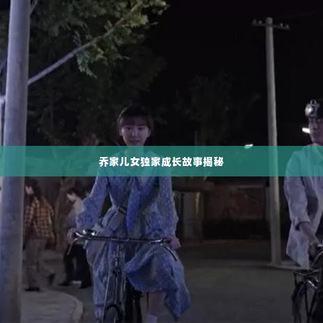 乔家儿女独家成长故事揭秘