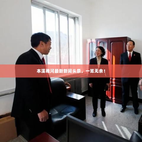 本溪雅河最新新闻头条，一览无余！