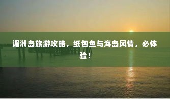 湄洲岛旅游攻略，纸包鱼与海岛风情，必体验！