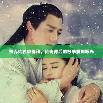 楚乔传独家揭秘，传奇背后的故事震撼曝光