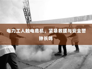 电力工人触电危机，紧急救援与安全警钟长鸣