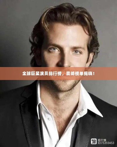 全球巨星演员排行榜，震撼榜单揭晓！