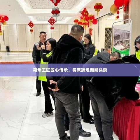 朔州工匠匠心传承，铸就辉煌新闻头条