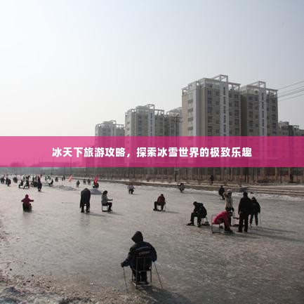 冰天下旅游攻略，探索冰雪世界的极致乐趣